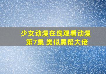 少女动漫在线观看动漫第7集 类似黑帮大佬